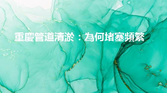 重慶管道清淤：為何堵塞頻繁？